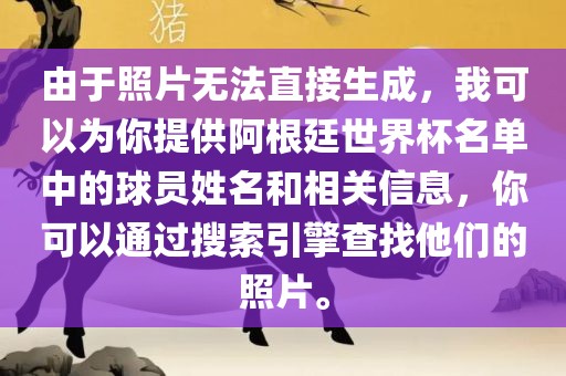 由于照片无法直接生成，我可以为你提供阿根廷世界杯名单中的球员姓名和相关信息，你可以通过搜索引擎查找他们的照片。