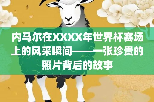 内马尔在XXXX年世界杯赛场上的风采瞬间——一张珍贵的照片背后的故事
