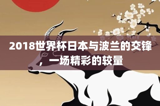 2018世界杯日本与波兰的交锋，一场精彩的较量