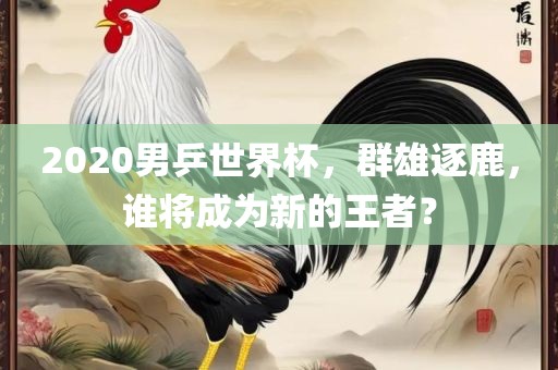 2020男乒世界杯，群雄逐鹿，谁将成为新的王者？