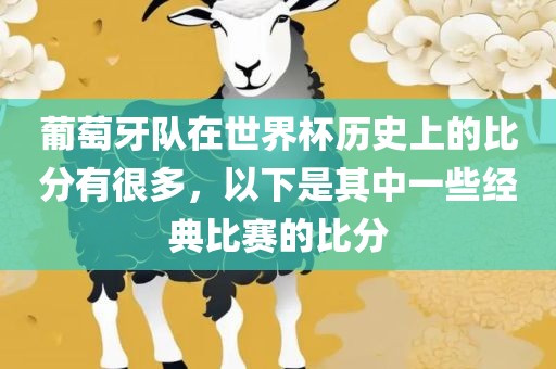 葡萄牙队在世界杯历史上的比分有很多，以下是其中一些经典比赛的比分