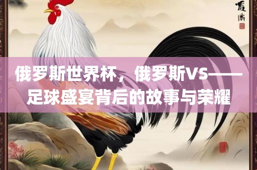 俄罗斯世界杯，俄罗斯VS——足球盛宴背后的故事与荣耀