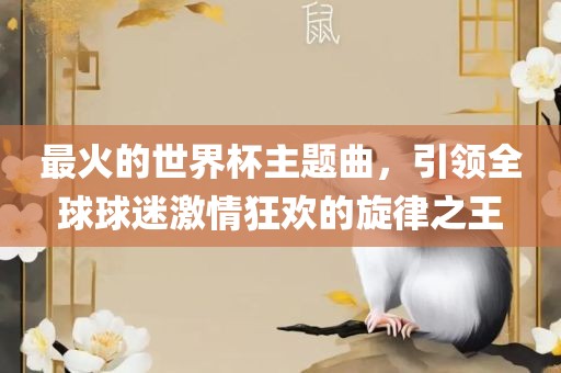 最火的世界杯主题曲，引领全球球迷激情狂欢的旋律之王