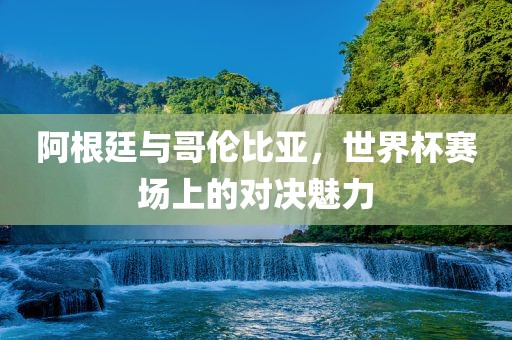 阿根廷与哥伦比亚，世界杯赛场上的对决魅力