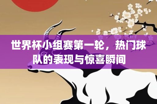 世界杯小组赛第一轮，热门球队的表现与惊喜瞬间