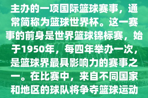 男篮世界杯是国际篮球联合会主办的一项国际篮球赛事，通常简称为篮球世界杯。这一赛事的前身是世界篮球锦标赛，始于1950年，每四年举办一次，是篮球界最具影响力的赛事之一。在比赛中，来自不同国家和地区的球队将争夺篮球运动的最高荣誉。