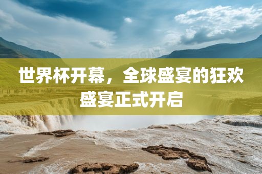 世界杯开幕，全球盛宴的狂欢盛宴正式开启