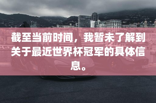 截至当前时间，我暂未了解到关于最近世界杯冠军的具体信息。
