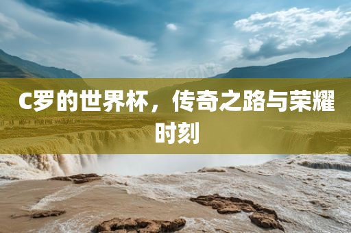 C罗的世界杯，传奇之路与荣耀时刻