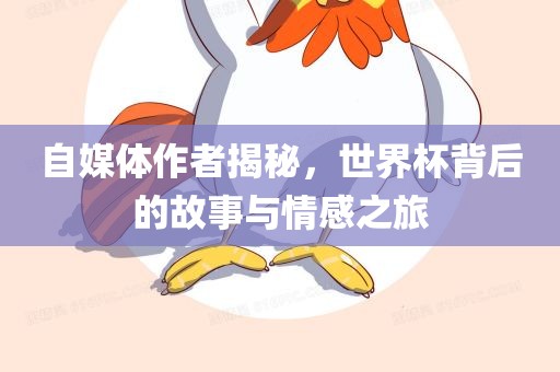自媒体作者揭秘，世界杯背后的故事与情感之旅