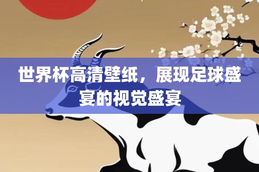 世界杯高清壁纸，展现足球盛宴的视觉盛宴