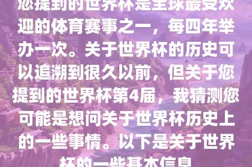您提到的世界杯是全球最受欢迎的体育赛事之一，每四年举办一次。关于世界杯的历史可以追溯到很久以前，但关于您提到的世界杯第4届，我猜测您可能是想问关于世界杯历史上的一些事情。以下是关于世界杯的一些基本信息
