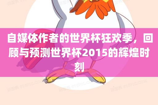 自媒体作者的世界杯狂欢季，回顾与预测世界杯2015的辉煌时刻