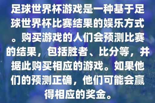 足球世界杯游戏是一种基于足球世界杯比赛结果的娱乐方式。购买游戏的人们会预测比赛的结果，包括胜者、比分等，并据此购买相应的游戏。如果他们的预测正确，他们可能会赢得相应的奖金。