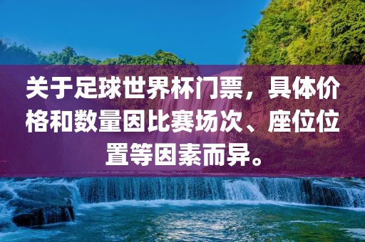 关于足球世界杯门票，具体价格和数量因比赛场次、座位位置等因素而异。