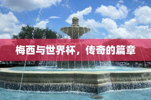 梅西与世界杯，传奇的篇章