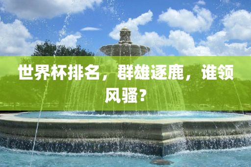 世界杯排名，群雄逐鹿，谁领风骚？