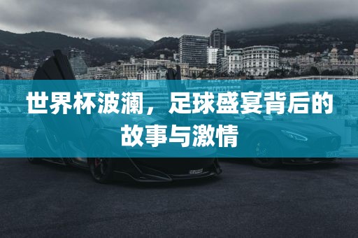 世界杯波澜，足球盛宴背后的故事与激情