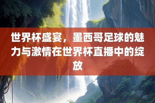 世界杯盛宴，墨西哥足球的魅力与激情在世界杯直播中的绽放