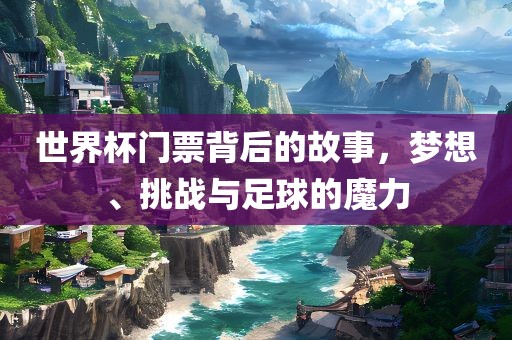世界杯门票背后的故事，梦想、挑战与足球的魔力