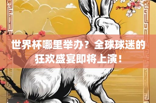世界杯哪里举办？全球球迷的狂欢盛宴即将上演！