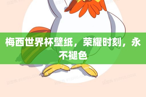 梅西世界杯壁纸，荣耀时刻，永不褪色