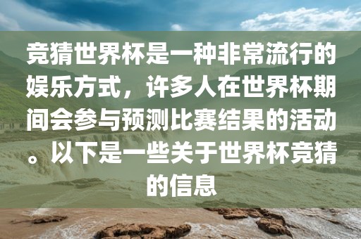 竞猜世界杯是一种非常流行的娱乐方式，许多人在世界杯期间会参与预测比赛结果的活动。以下是一些关于世界杯竞猜的信息