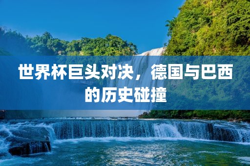 世界杯巨头对决，德国与巴西的历史碰撞