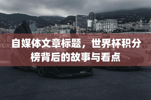 自媒体文章标题，世界杯积分榜背后的故事与看点