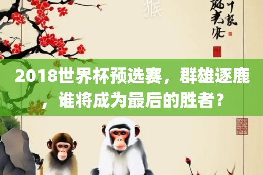 2018世界杯预选赛，群雄逐鹿，谁将成为最后的胜者？