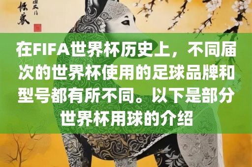 在FIFA世界杯历史上，不同届次的世界杯使用的足球品牌和型号都有所不同。以下是部分世界杯用球的介绍