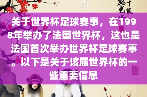 关于世界杯足球赛事，在1998年举办了法国世界杯，这也是法国首次举办世界杯足球赛事。以下是关于该届世界杯的一些重要信息