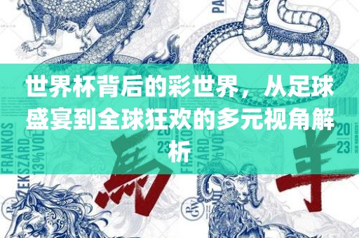 世界杯背后的彩世界，从足球盛宴到全球狂欢的多元视角解析