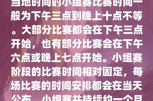 小组赛阶段（第1轮至第9轮），当地时间的小组赛比赛时间一般为下午三点到晚上十点不等。大部分比赛都会在下午三点开始，也有部分比赛会在下午六点或晚上七点开始。小组赛阶段的比赛时间相对固定，每场比赛的时间安排都会在当天公布。小组赛共持续约一个月时间。