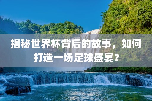 揭秘世界杯背后的故事，如何打造一场足球盛宴？