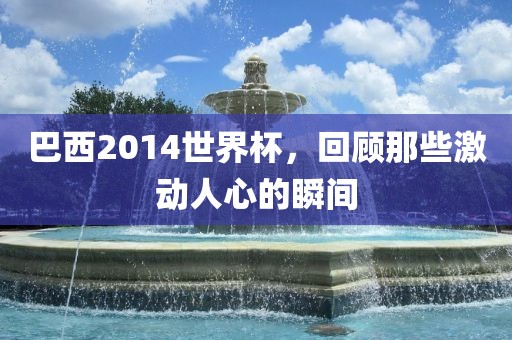巴西2014世界杯，回顾那些激动人心的瞬间