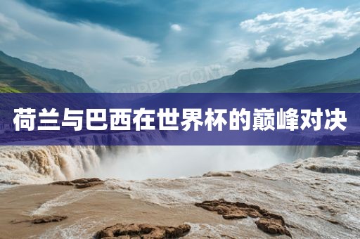 荷兰与巴西在世界杯的巅峰对决
