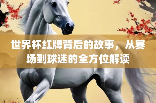 世界杯红牌背后的故事，从赛场到球迷的全方位解读