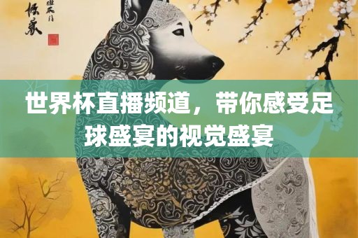 世界杯直播频道，带你感受足球盛宴的视觉盛宴