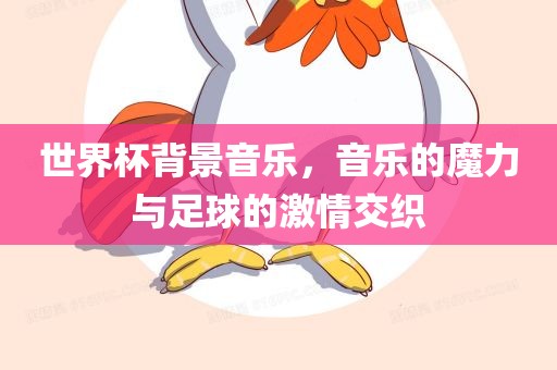 世界杯背景音乐，音乐的魔力与足球的激情交织