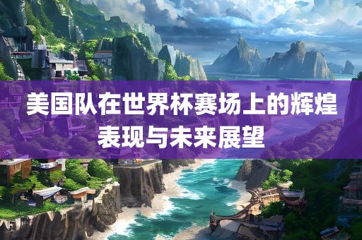 美国队在世界杯赛场上的辉煌表现与未来展望