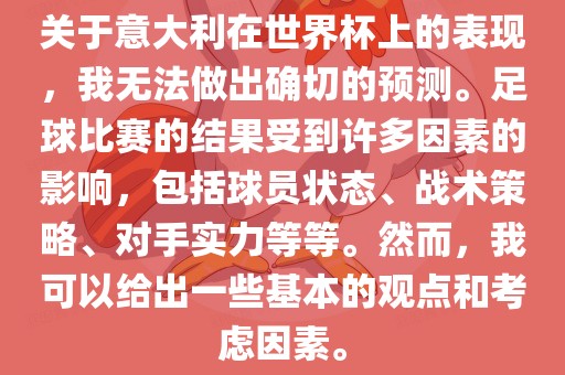 关于意大利在世界杯上的表现，我无法做出确切的预测。足球比赛的结果受到许多因素的影响，包括球员状态、战术策略、对手实力等等。然而，我可以给出一些基本的观点和考虑因素。
