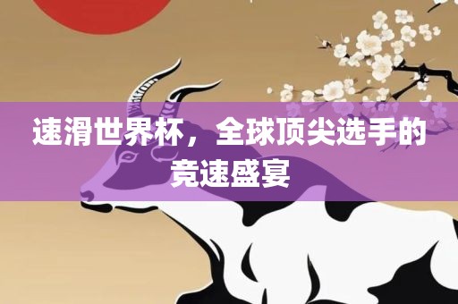 速滑世界杯，全球顶尖选手的竞速盛宴