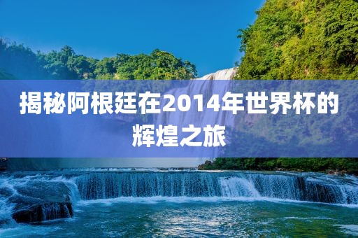揭秘阿根廷在2014年世界杯的辉煌之旅