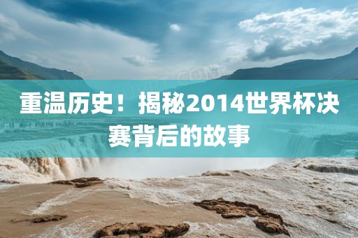 重温历史！揭秘2014世界杯决赛背后的故事