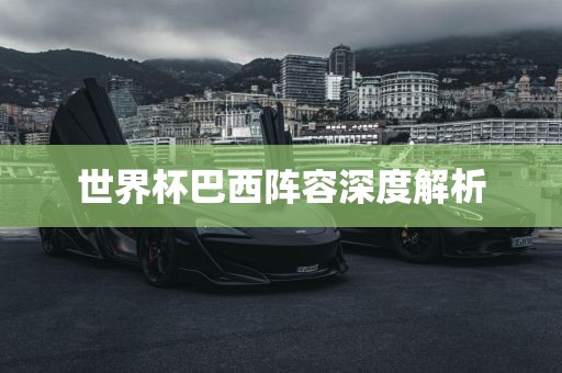 世界杯巴西阵容深度解析