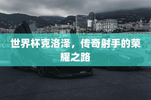 世界杯克洛泽，传奇射手的荣耀之路