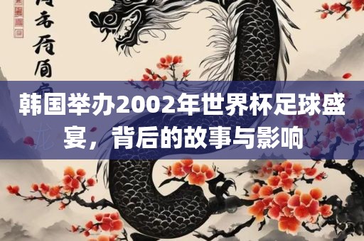 韩国举办2002年世界杯足球盛宴，背后的故事与影响
