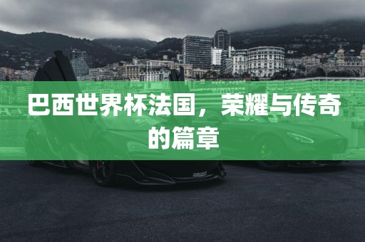 巴西世界杯法国，荣耀与传奇的篇章
