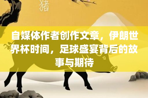 自媒体作者创作文章，伊朗世界杯时间，足球盛宴背后的故事与期待